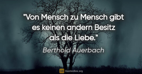 Berthold Auerbach Zitat: "Von Mensch zu Mensch gibt es keinen andern Besitz als die Liebe."