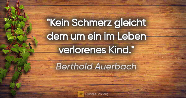 Berthold Auerbach Zitat: "Kein Schmerz gleicht dem um ein im Leben verlorenes Kind."