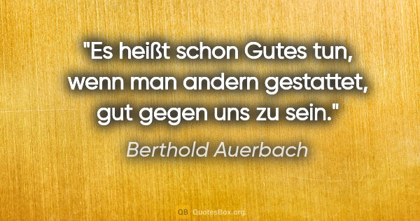 Berthold Auerbach Zitat: "Es heißt schon Gutes tun, wenn man andern gestattet, gut gegen..."