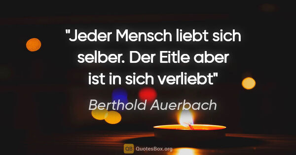 Berthold Auerbach Zitat: "Jeder Mensch liebt sich selber.
Der Eitle aber ist in sich..."