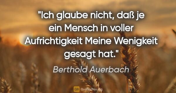 Berthold Auerbach Zitat: "Ich glaube nicht, daß je ein Mensch in voller Aufrichtigkeit..."