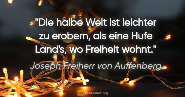 Joseph Freiherr von Auffenberg Zitat: "Die halbe Welt ist leichter zu erobern,
als eine Hufe Land's,..."