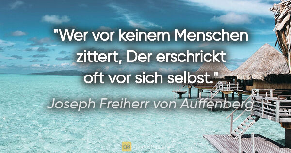 Joseph Freiherr von Auffenberg Zitat: "Wer vor keinem Menschen zittert,
Der erschrickt oft vor sich..."