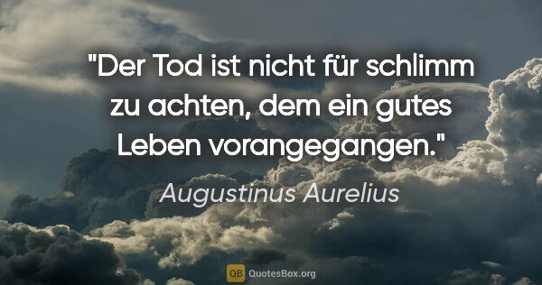 Augustinus Aurelius Zitat: "Der Tod ist nicht für schlimm zu achten,

dem ein gutes Leben..."