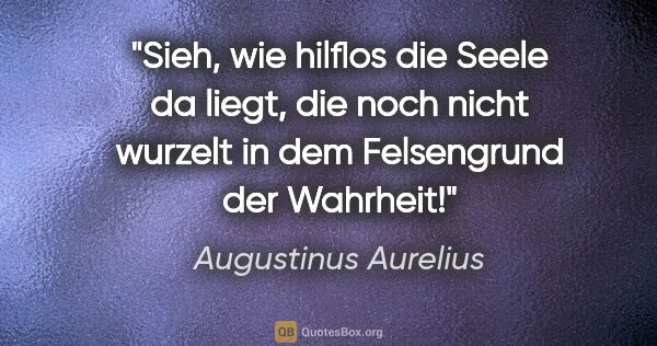 Augustinus Aurelius Zitat: "Sieh, wie hilflos die Seele da liegt, die noch nicht
wurzelt..."