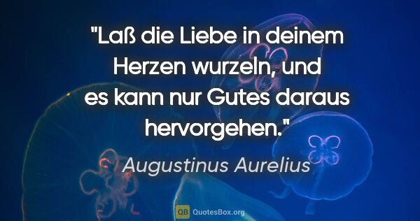 Augustinus Aurelius Zitat: "Laß die Liebe in deinem Herzen wurzeln,

und es kann nur Gutes..."