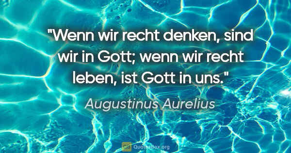 Augustinus Aurelius Zitat: "Wenn wir recht denken, sind wir in Gott;
wenn wir recht leben,..."