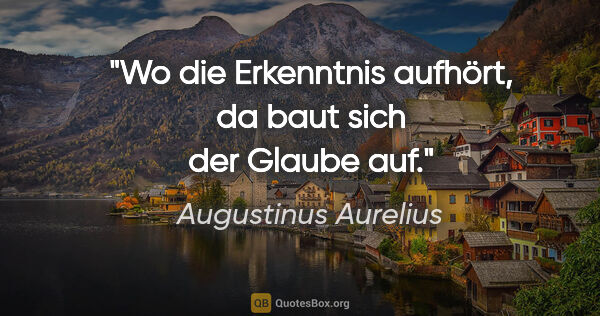 Augustinus Aurelius Zitat: "Wo die Erkenntnis aufhört, da baut sich der Glaube auf."