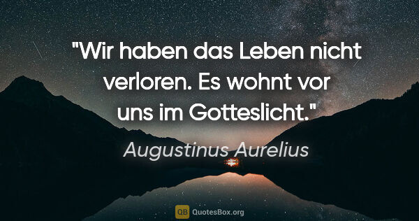 Augustinus Aurelius Zitat: "Wir haben das Leben nicht verloren.
Es wohnt vor uns im..."
