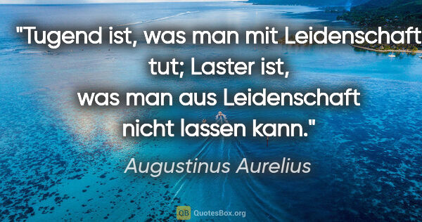 Augustinus Aurelius Zitat: "Tugend ist, was man mit Leidenschaft tut; Laster ist,
was man..."