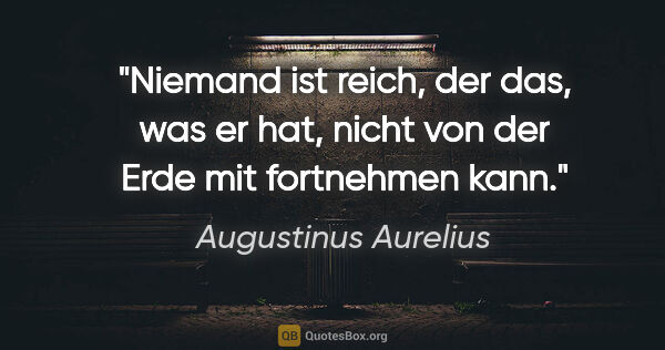 Augustinus Aurelius Zitat: "Niemand ist reich, der das, was er hat,
nicht von der Erde mit..."