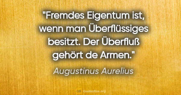 Augustinus Aurelius Zitat: "Fremdes Eigentum ist, wenn man Überflüssiges besitzt.
Der..."