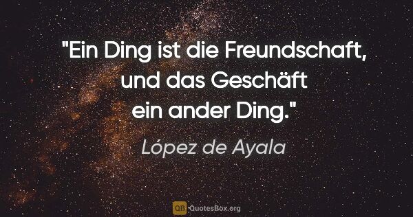 López de Ayala Zitat: "Ein Ding ist die Freundschaft,
und das Geschäft ein ander Ding."