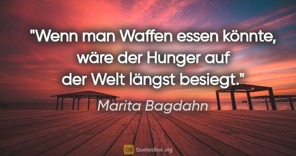 Marita Bagdahn Zitat: "Wenn man Waffen essen könnte, wäre der Hunger auf der Welt..."