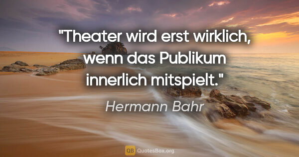 Hermann Bahr Zitat: "Theater wird erst wirklich, wenn das Publikum innerlich..."