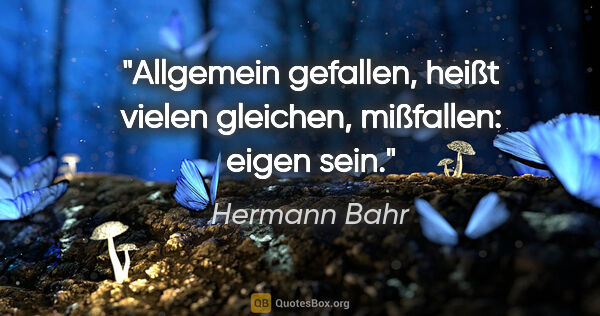 Hermann Bahr Zitat: "Allgemein gefallen, heißt vielen gleichen,
mißfallen: eigen sein."