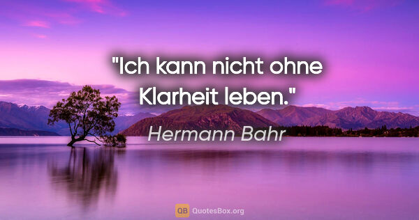 Hermann Bahr Zitat: "Ich kann nicht ohne Klarheit leben."