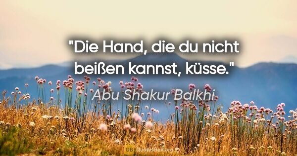 Abu Shakur Balkhi Zitat: "Die Hand, die du nicht beißen kannst, küsse."