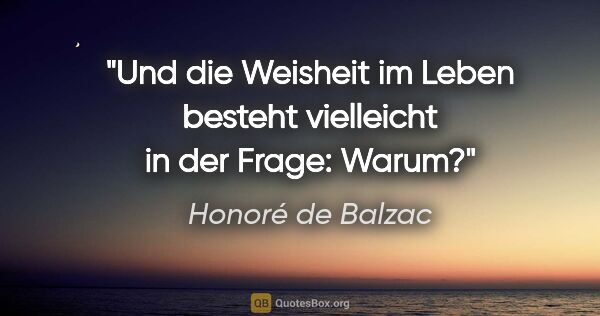 Honoré de Balzac Zitat: "Und die Weisheit im Leben besteht vielleicht in der Frage: Warum?"