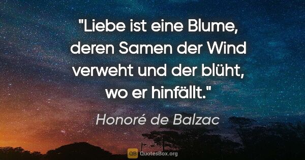 Honoré de Balzac Zitat: "Liebe ist eine Blume, deren Samen der Wind verweht und der..."