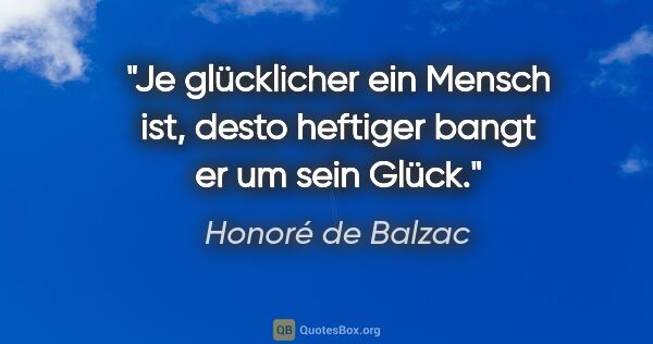 Honoré de Balzac Zitat: "Je glücklicher ein Mensch ist, desto heftiger bangt er um sein..."