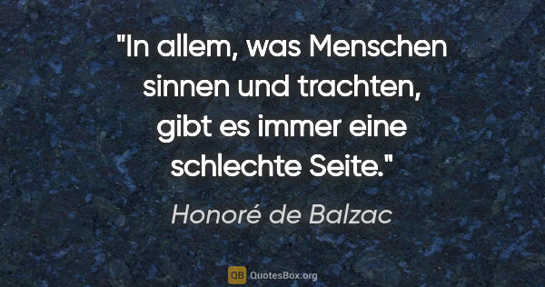 Honoré de Balzac Zitat: "In allem, was Menschen sinnen und trachten,
gibt es immer eine..."