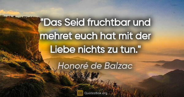 Honoré de Balzac Zitat: "Das »Seid fruchtbar und mehret euch« hat mit der Liebe nichts..."