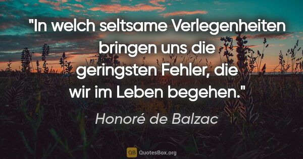 Honoré de Balzac Zitat: "In welch seltsame Verlegenheiten bringen uns
die geringsten..."