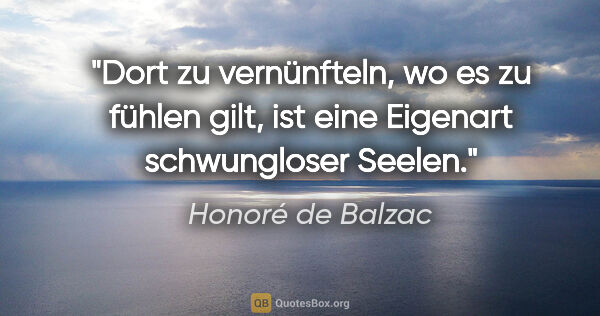 Honoré de Balzac Zitat: "Dort zu vernünfteln, wo es zu fühlen gilt,
ist eine Eigenart..."