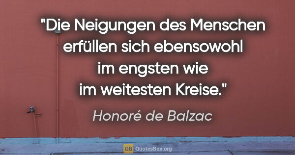Honoré de Balzac Zitat: "Die Neigungen des Menschen erfüllen sich ebensowohl im engsten..."