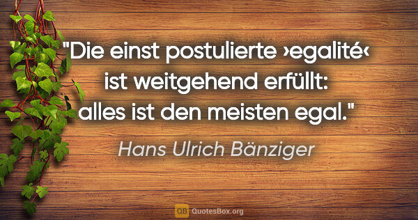 Hans Ulrich Bänziger Zitat: "Die einst postulierte ›egalité‹ ist weitgehend erfüllt:
alles..."