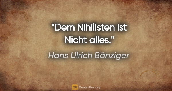 Hans Ulrich Bänziger Zitat: "Dem Nihilisten ist Nicht alles."