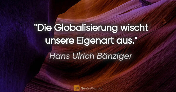 Hans Ulrich Bänziger Zitat: "Die Globalisierung wischt unsere Eigenart aus."