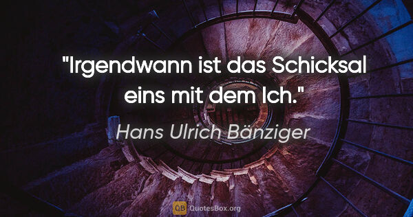 Hans Ulrich Bänziger Zitat: "Irgendwann ist das Schicksal eins mit dem Ich."