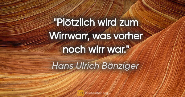 Hans Ulrich Bänziger Zitat: "Plötzlich wird zum Wirrwarr,
was vorher noch wirr war."