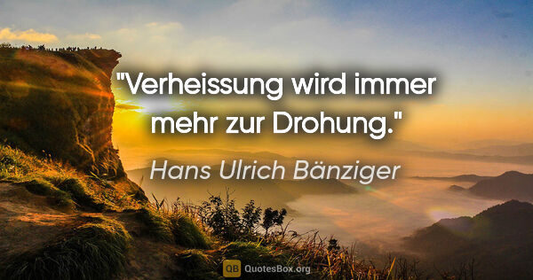 Hans Ulrich Bänziger Zitat: "Verheissung wird immer mehr zur Drohung."