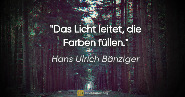 Hans Ulrich Bänziger Zitat: "Das Licht leitet, die Farben füllen."