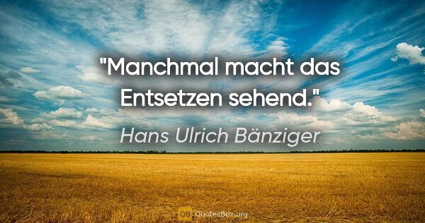 Hans Ulrich Bänziger Zitat: "Manchmal macht das Entsetzen sehend."