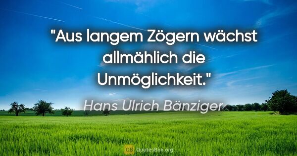 Hans Ulrich Bänziger Zitat: "Aus langem Zögern wächst allmählich die Unmöglichkeit."