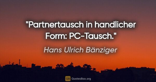 Hans Ulrich Bänziger Zitat: "Partnertausch in handlicher Form: PC-Tausch."