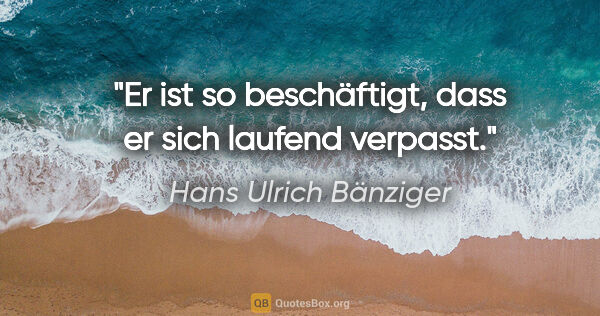 Hans Ulrich Bänziger Zitat: "Er ist so beschäftigt, dass er sich laufend verpasst."