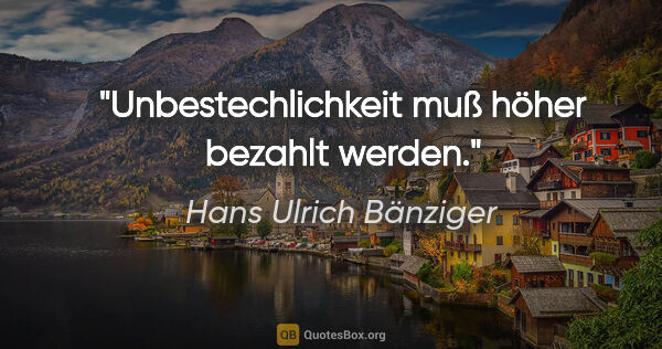 Hans Ulrich Bänziger Zitat: "Unbestechlichkeit muß höher bezahlt werden."