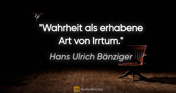 Hans Ulrich Bänziger Zitat: "Wahrheit als erhabene Art von Irrtum."