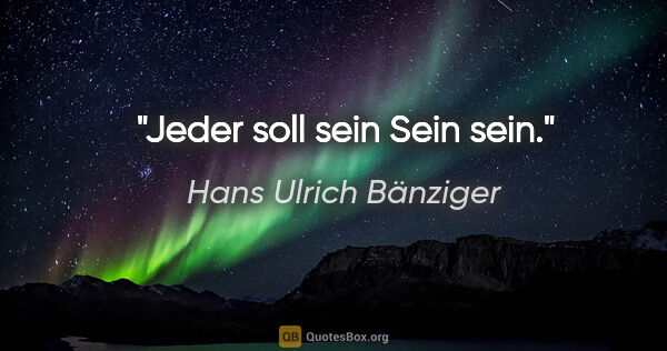 Hans Ulrich Bänziger Zitat: "Jeder soll sein Sein sein."