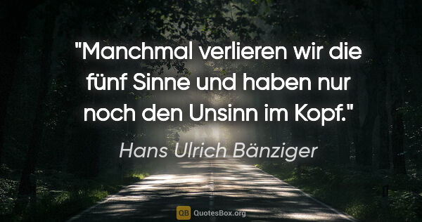 Hans Ulrich Bänziger Zitat: "Manchmal verlieren wir die fünf Sinne
und haben nur noch den..."