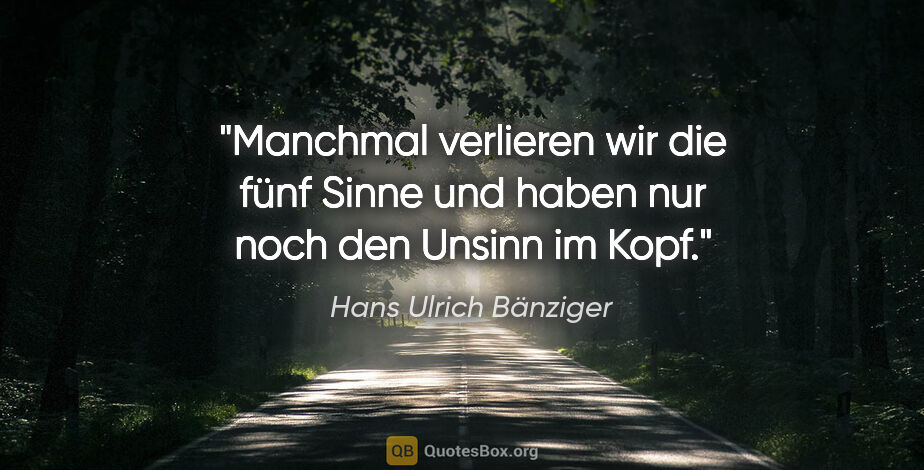 Hans Ulrich Bänziger Zitat: "Manchmal verlieren wir die fünf Sinne
und haben nur noch den..."