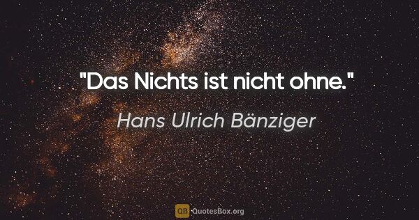 Hans Ulrich Bänziger Zitat: "Das Nichts ist nicht ohne."