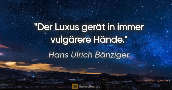 Hans Ulrich Bänziger Zitat: "Der Luxus gerät in immer vulgärere Hände."