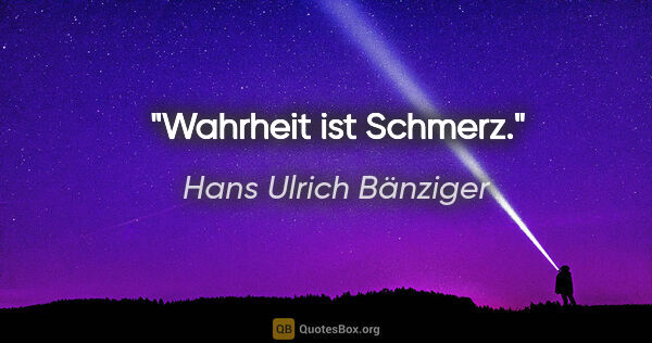 Hans Ulrich Bänziger Zitat: "Wahrheit ist Schmerz."