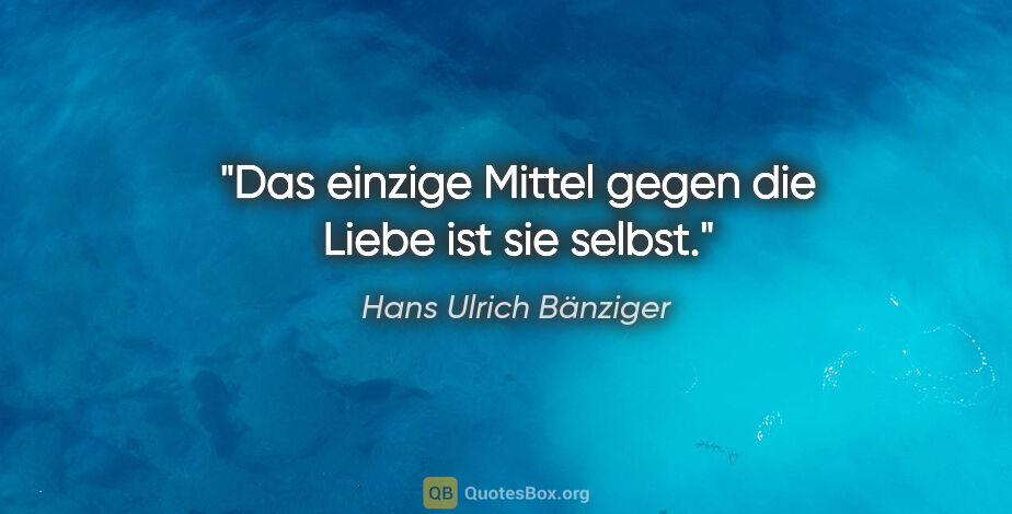 Hans Ulrich Bänziger Zitat: "Das einzige Mittel gegen die Liebe
ist sie selbst."